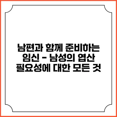 남편과 함께 준비하는 임신 - 남성의 엽산 필요성에 대한 모든 것