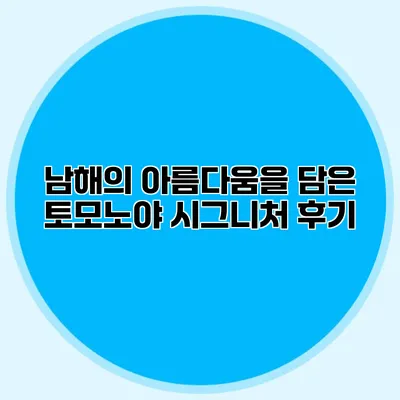 남해의 아름다움을 담은 토모노야 시그니처 후기