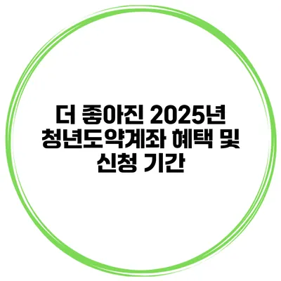 더 좋아진 2025년 청년도약계좌 혜택 및 신청 기간