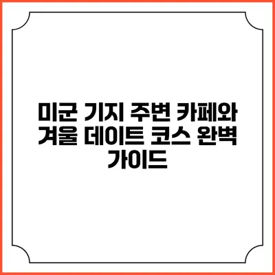 미군 기지 주변 카페와 겨울 데이트 코스 완벽 가이드