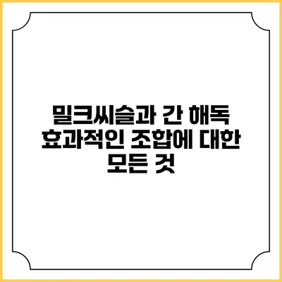 밀크씨슬과 간 해독: 효과적인 조합에 대한 모든 것