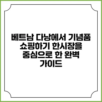 베트남 다낭에서 기념품 쇼핑하기: 한시장을 중심으로 한 완벽 가이드