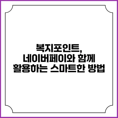복지포인트, 네이버페이와 함께 활용하는 스마트한 방법