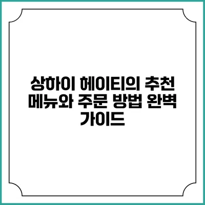 상하이 헤이티의 추천 메뉴와 주문 방법 완벽 가이드