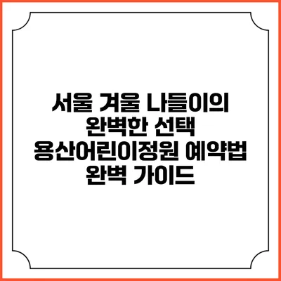 서울 겨울 나들이의 완벽한 선택: 용산어린이정원 예약법 완벽 가이드