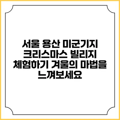 서울 용산 미군기지 크리스마스 빌리지 체험하기: 겨울의 마법을 느껴보세요
