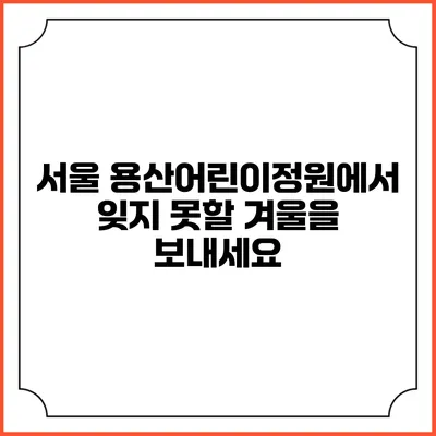 서울 용산어린이정원에서 잊지 못할 겨울을 보내세요