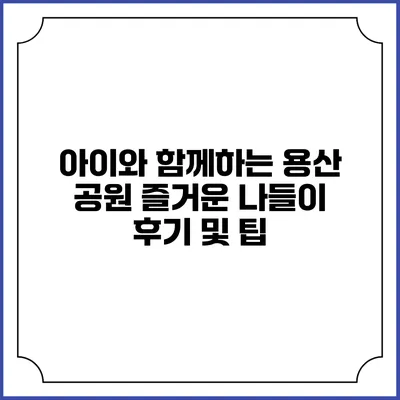 아이와 함께하는 용산 공원: 즐거운 나들이 후기 및 팁