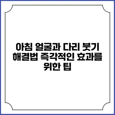 아침 얼굴과 다리 붓기 해결법: 즉각적인 효과를 위한 팁