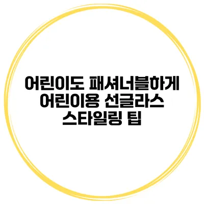 어린이도 패셔너블하게 어린이용 선글라스 스타일링 팁