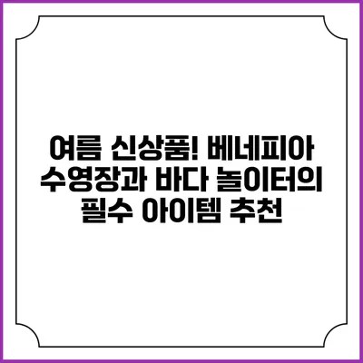 여름 신상품! 베네피아 수영장과 바다 놀이터의 필수 아이템 추천