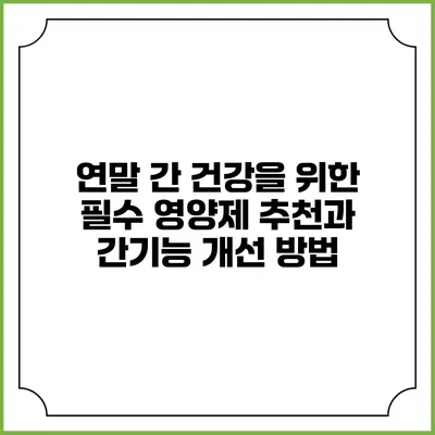 연말 간 건강을 위한 필수 영양제 추천과 간기능 개선 방법