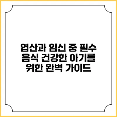 엽산과 임신 중 필수 음식: 건강한 아기를 위한 완벽 가이드