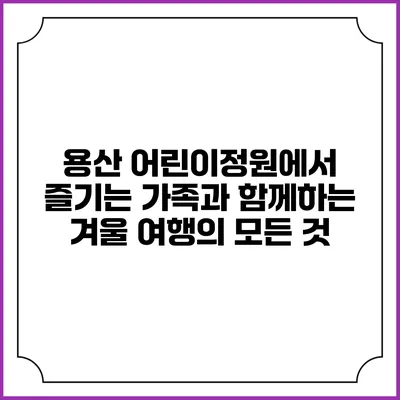 용산 어린이정원에서 즐기는 가족과 함께하는 겨울 여행의 모든 것