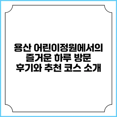 용산 어린이정원에서의 즐거운 하루: 방문 후기와 추천 코스 소개