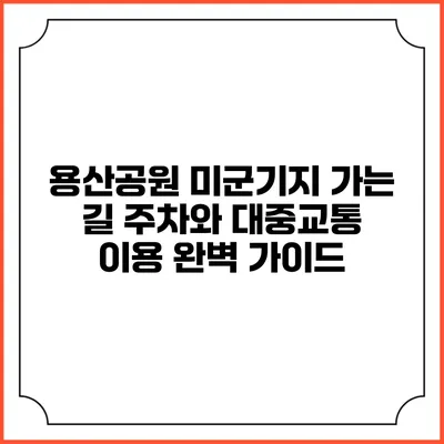 용산공원 미군기지 가는 길: 주차와 대중교통 이용 완벽 가이드