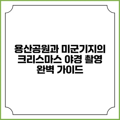 용산공원과 미군기지의 크리스마스 야경 촬영 완벽 가이드
