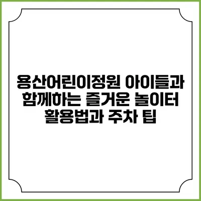 용산어린이정원: 아이들과 함께하는 즐거운 놀이터 활용법과 주차 팁