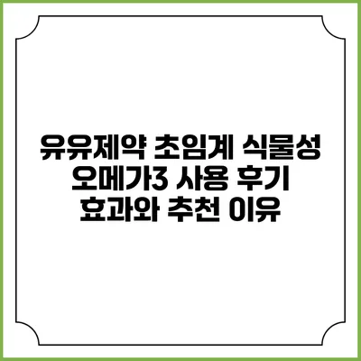유유제약 초임계 식물성 오메가3 사용 후기: 효과와 추천 이유