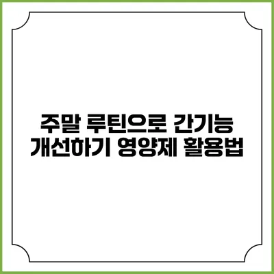 주말 루틴으로 간기능 개선하기: 영양제 활용법