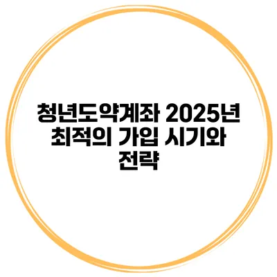 청년도약계좌 2025년 최적의 가입 시기와 전략