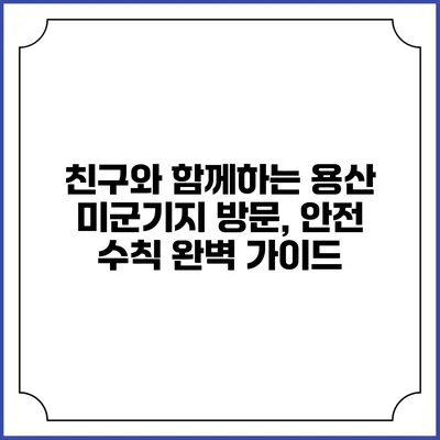 친구와 함께하는 용산 미군기지 방문, 안전 수칙 완벽 가이드