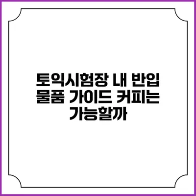 토익시험장 내 반입 물품 가이드: 커피는 가능할까?