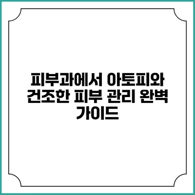 피부과에서 아토피와 건조한 피부 관리 완벽 가이드