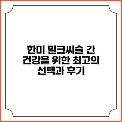 한미 밀크씨슬: 간 건강을 위한 최고의 선택과 후기