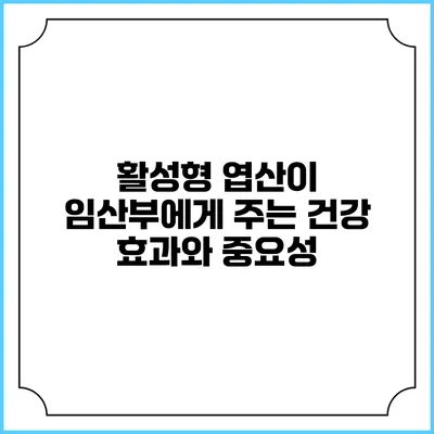 활성형 엽산이 임산부에게 주는 건강 효과와 중요성