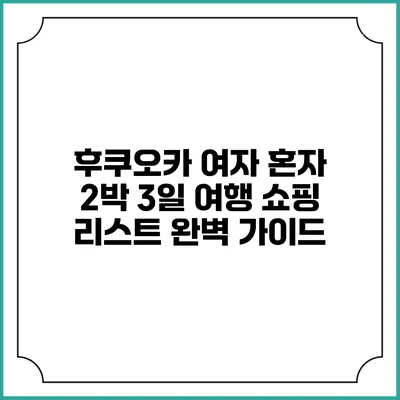 후쿠오카 여자 혼자 2박 3일 여행 쇼핑 리스트 완벽 가이드