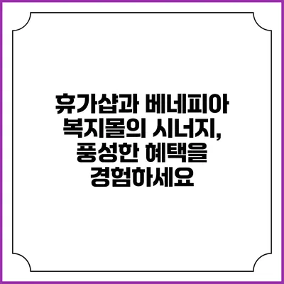 휴가샵과 베네피아 복지몰의 시너지, 풍성한 혜택을 경험하세요