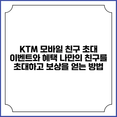 KTM 모바일 친구 초대 이벤트와 혜택: 나만의 친구를 초대하고 보상을 얻는 방법