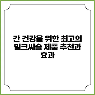 간 건강을 위한 최고의 밀크씨슬 제품 추천과 효과