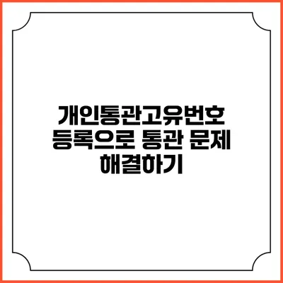 개인통관고유번호 등록으로 통관 문제 해결하기