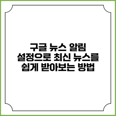 구글 뉴스 알림 설정으로 최신 뉴스를 쉽게 받아보는 방법