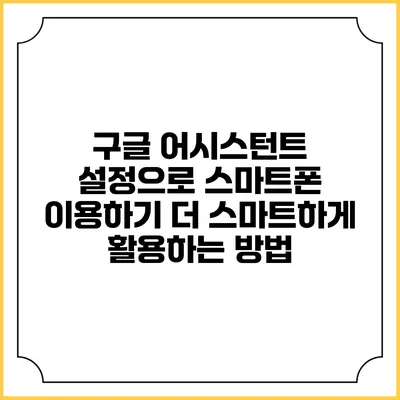 구글 어시스턴트 설정으로 스마트폰 이용하기: 더 스마트하게 활용하는 방법