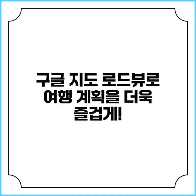 구글 지도 로드뷰로 여행 계획을 더욱 즐겁게!
