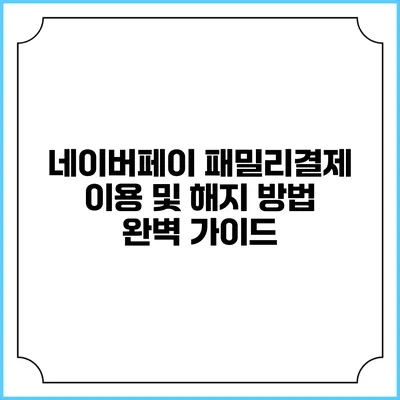 네이버페이 패밀리결제 이용 및 해지 방법 완벽 가이드