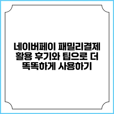 네이버페이 패밀리결제: 활용 후기와 팁으로 더 똑똑하게 사용하기