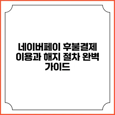 네이버페이 후불결제 이용과 해지 절차 완벽 가이드