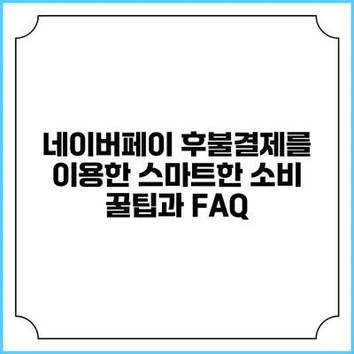 네이버페이 후불결제를 이용한 스마트한 소비 꿀팁과 FAQ