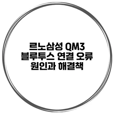 르노삼성 QM3 블루투스 연결 오류 원인과 해결책