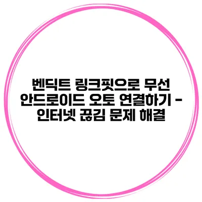 벤딕트 링크핏으로 무선 안드로이드 오토 연결하기 - 인터넷 끊김 문제 해결