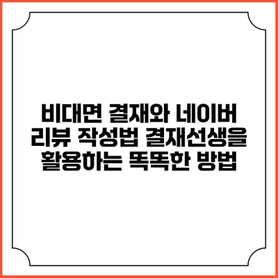 비대면 결재와 네이버 리뷰 작성법: 결재선생을 활용하는 똑똑한 방법