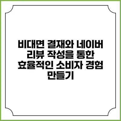 비대면 결재와 네이버 리뷰 작성을 통한 효율적인 소비자 경험 만들기