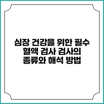 심장 건강을 위한 필수 혈액 검사: 검사의 종류와 해석 방법
