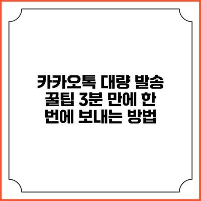 카카오톡 대량 발송 꿀팁: 3분 만에 한 번에 보내는 방법