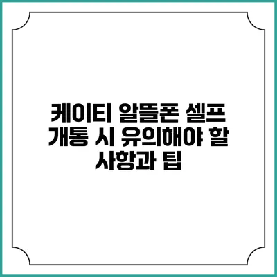 케이티 알뜰폰 셀프 개통 시 유의해야 할 사항과 팁