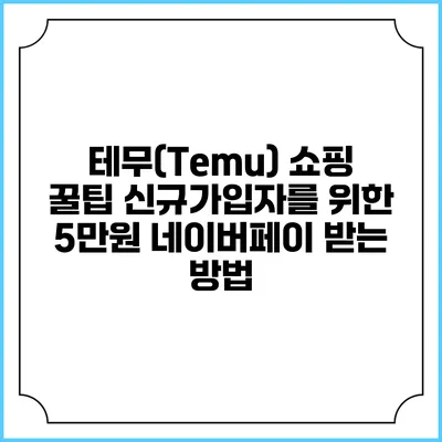 테무(Temu) 쇼핑 꿀팁: 신규가입자를 위한 5만원 네이버페이 받는 방법